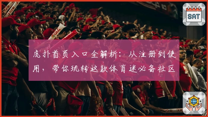 虎扑首页入口全解析：从注册到使用，带你玩转这款体育迷必备社区