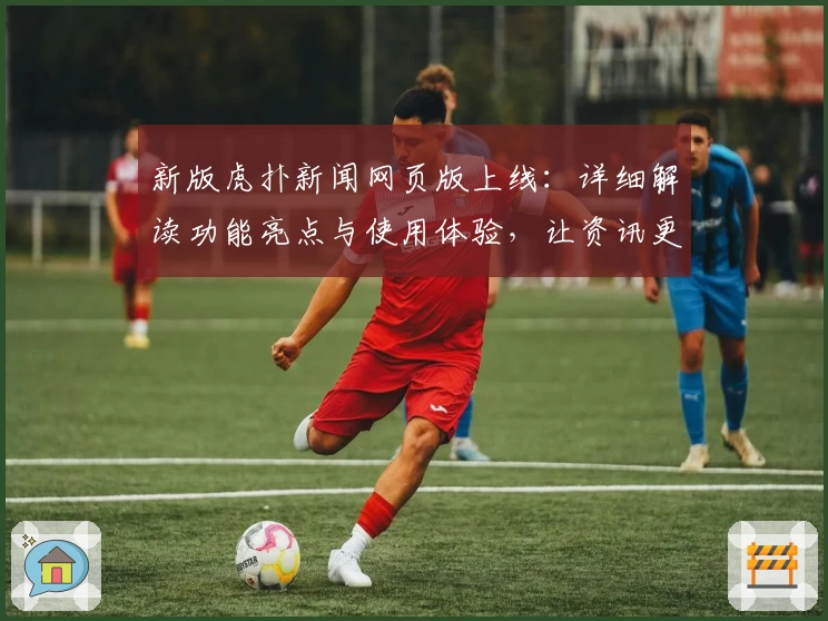 新版虎扑新闻网页版上线：详细解读功能亮点与使用体验，让资讯更高效更便捷