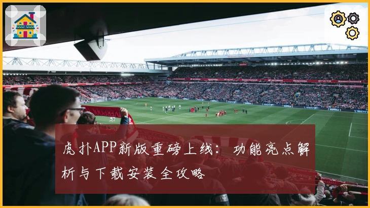 虎扑APP新版重磅上线：功能亮点解析与下载安装全攻略