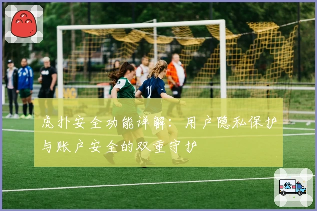 虎扑安全功能详解：用户隐私保护与账户安全的双重守护