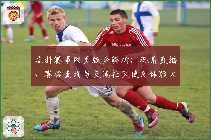 虎扑赛事网页版全解析：观看直播、赛程查询与交流社区使用体验大公开