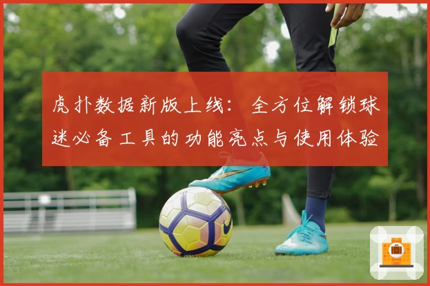 虎扑数据新版上线：全方位解锁球迷必备工具的功能亮点与使用体验解析
