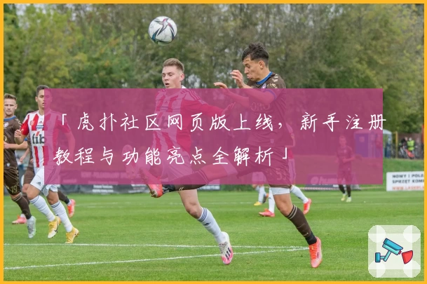 「虎扑社区网页版上线，新手注册教程与功能亮点全解析」