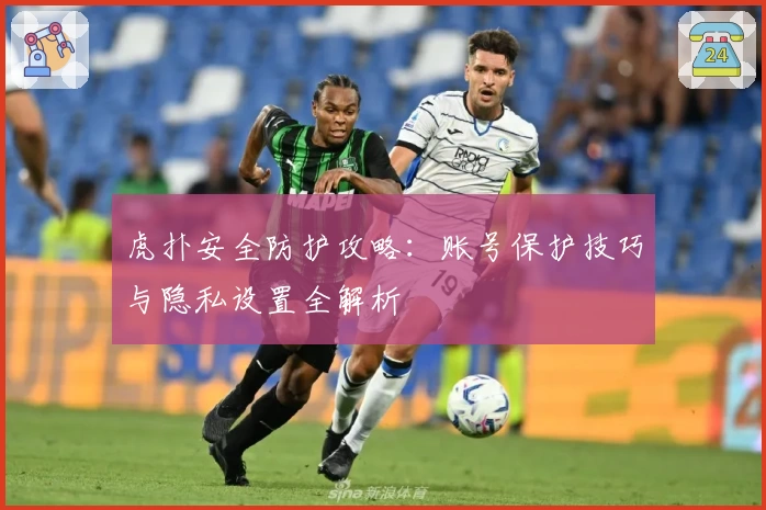 虎扑安全防护攻略：账号保护技巧与隐私设置全解析