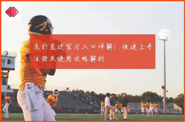 虎扑直连官方入口详解：快速上手注册及使用攻略解析