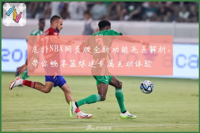 虎扑NBA网页版全新功能亮点解析,带你畅享篮球迷专属互动体验