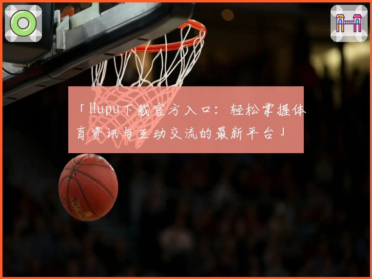 「Hupu下载官方入口：轻松掌握体育资讯与互动交流的最新平台」