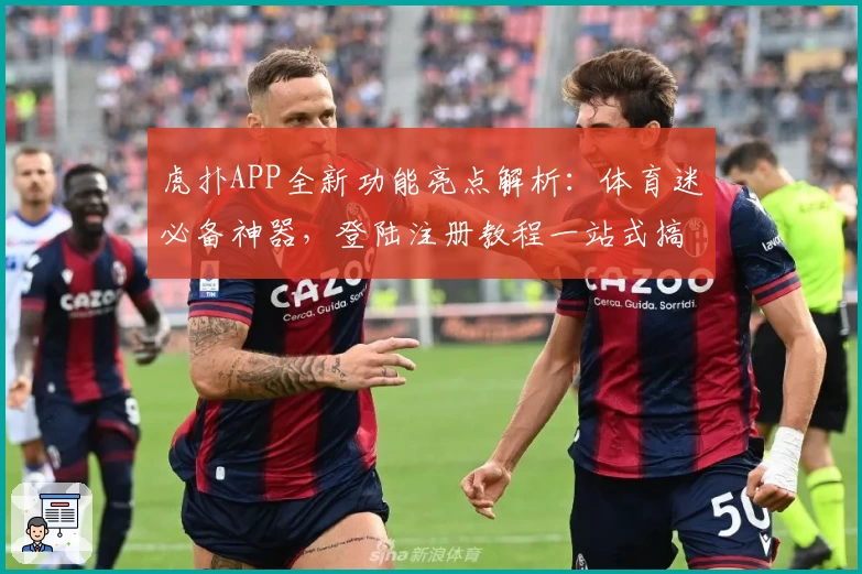 虎扑APP全新功能亮点解析：体育迷必备神器，登陆注册教程一站式搞定