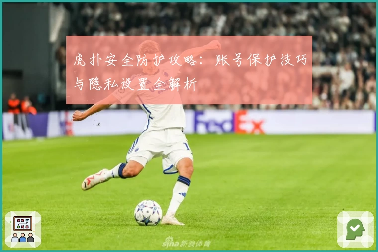 虎扑安全防护攻略：账号保护技巧与隐私设置全解析