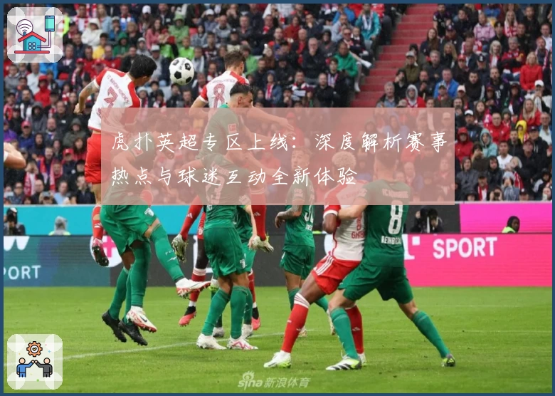 虎扑英超专区上线:深度解析赛事热点与球迷互动全新体验