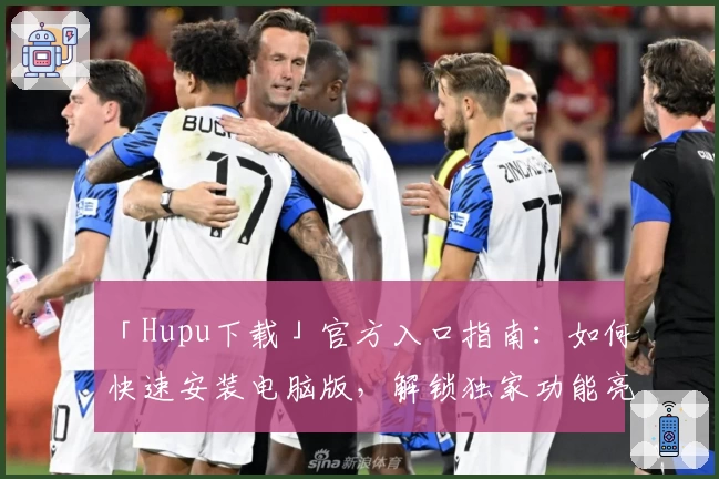 「Hupu下载」官方入口指南：如何快速安装电脑版，解锁独家功能亮点