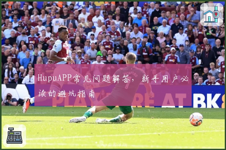 HupuAPP常见问题解答，新手用户必读的避坑指南