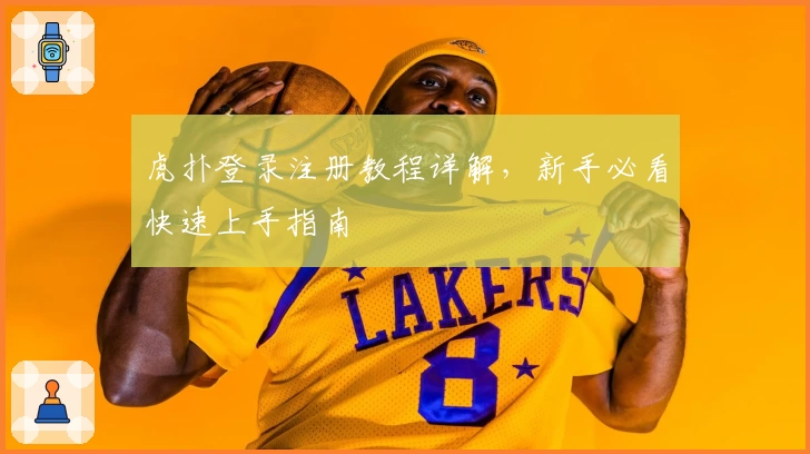 虎扑登录注册教程详解，新手必看快速上手指南