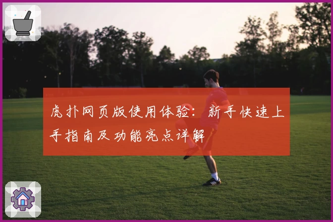 虎扑网页版使用体验：新手快速上手指南及功能亮点详解