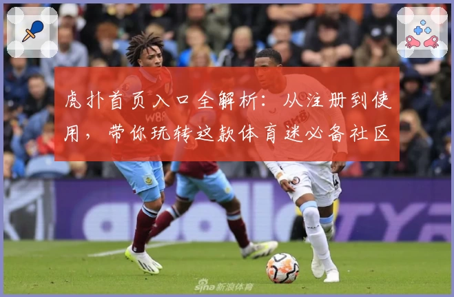 虎扑首页入口全解析：从注册到使用，带你玩转这款体育迷必备社区