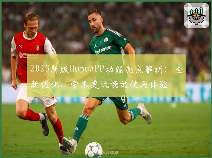 2023新版HupuAPP功能亮点解析：全新优化，带来更流畅的使用体验