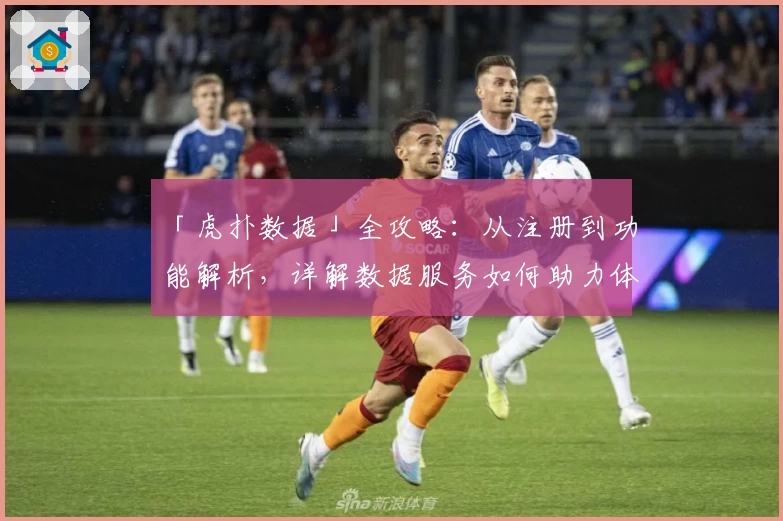 「虎扑数据」全攻略：从注册到功能解析，详解数据服务如何助力体育迷