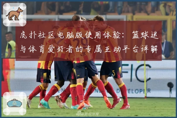 虎扑社区电脑版使用体验：篮球迷与体育爱好者的专属互动平台详解
