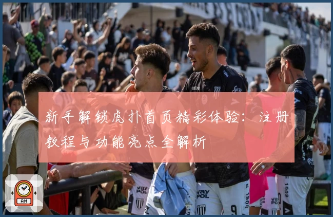 新手解锁虎扑首页精彩体验：注册教程与功能亮点全解析