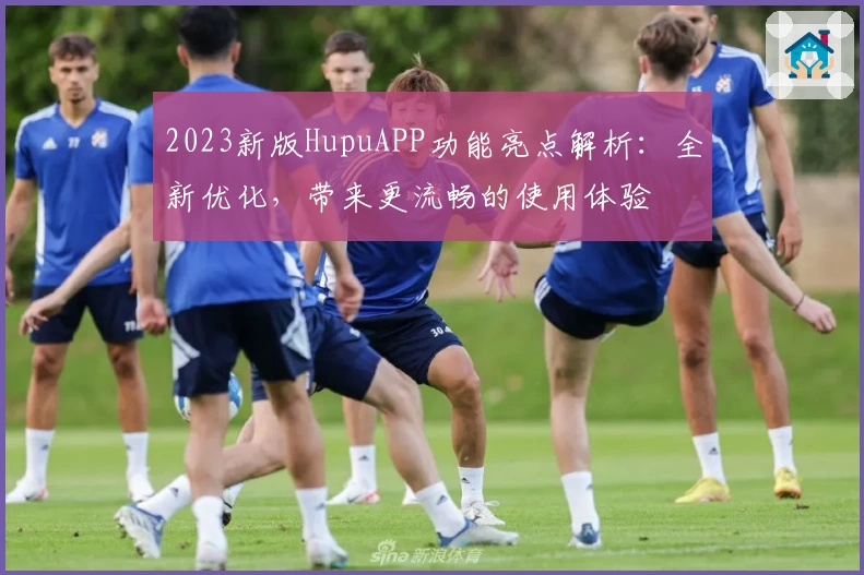 2023新版HupuAPP功能亮点解析：全新优化，带来更流畅的使用体验