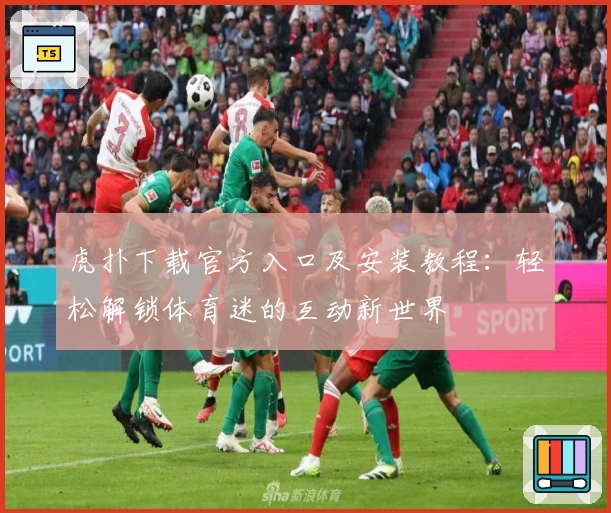虎扑下载官方入口及安装教程：轻松解锁体育迷的互动新世界
