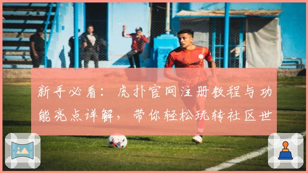新手必看：虎扑官网注册教程与功能亮点详解，带你轻松玩转社区世界