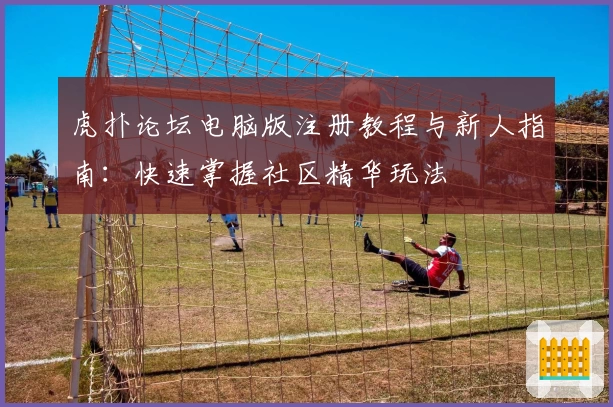 虎扑论坛电脑版注册教程与新人指南：快速掌握社区精华玩法