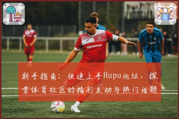 新手指南:快速上手Hupu论坛,探索体育社区的精彩互动与热门话题