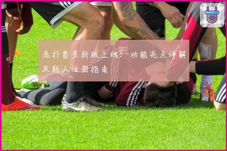 虎扑首页新版上线：功能亮点详解及新人注册指南