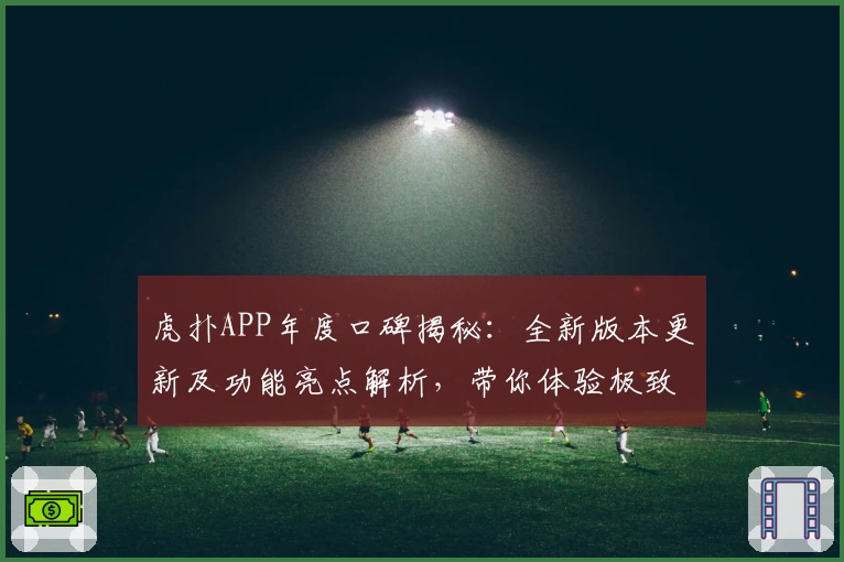 虎扑APP年度口碑揭秘：全新版本更新及功能亮点解析，带你体验极致社区互动魅力