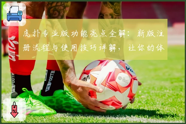 虎扑专业版功能亮点全解：新版注册流程与使用技巧详解，让你的体验更出彩