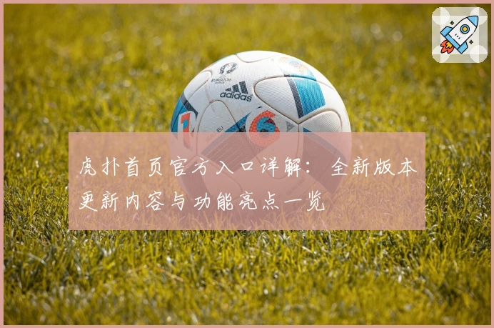 虎扑首页官方入口详解：全新版本更新内容与功能亮点一览