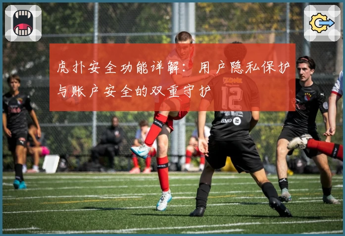 虎扑安全功能详解：用户隐私保护与账户安全的双重守护