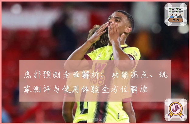 虎扑预测全面解析：功能亮点、玩家测评与使用体验全方位解读