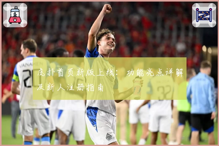 虎扑首页新版上线：功能亮点详解及新人注册指南