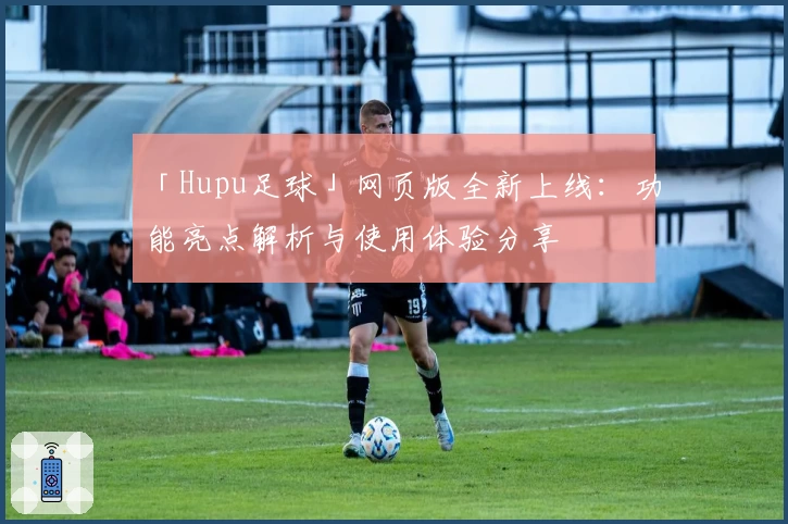 「Hupu足球」网页版全新上线：功能亮点解析与使用体验分享