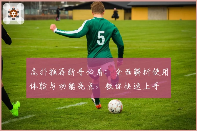 虎扑推荐新手必看：全面解析使用体验与功能亮点，教你快速上手