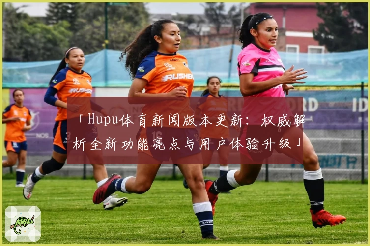 「Hupu体育新闻版本更新：权威解析全新功能亮点与用户体验升级」