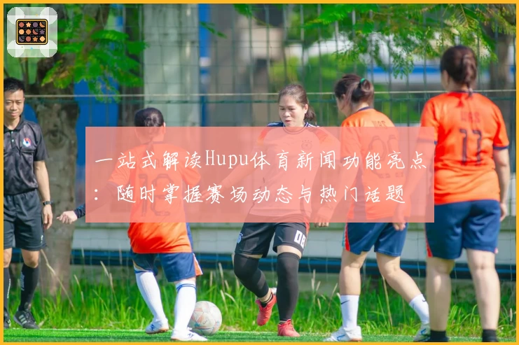 一站式解读Hupu体育新闻功能亮点:随时掌握赛场动态与热门话题