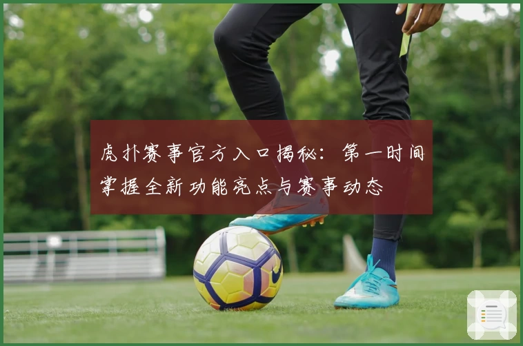 虎扑赛事官方入口揭秘:第一时间掌握全新功能亮点与赛事动态