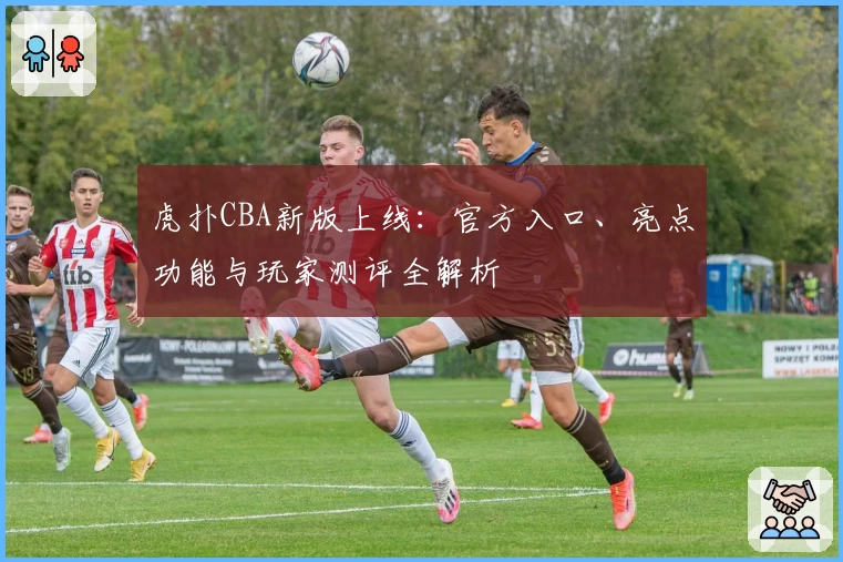 虎扑CBA新版上线：官方入口、亮点功能与玩家测评全解析