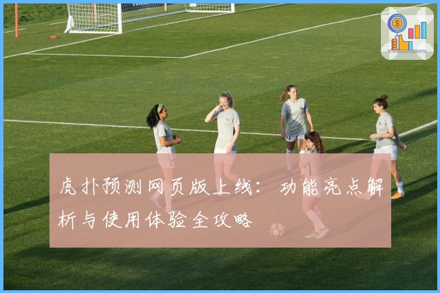 虎扑预测网页版上线：功能亮点解析与使用体验全攻略