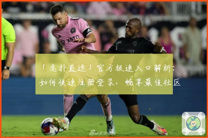 「虎扑直连」官方极速入口解析：如何快速注册登录，畅享最佳社区体验