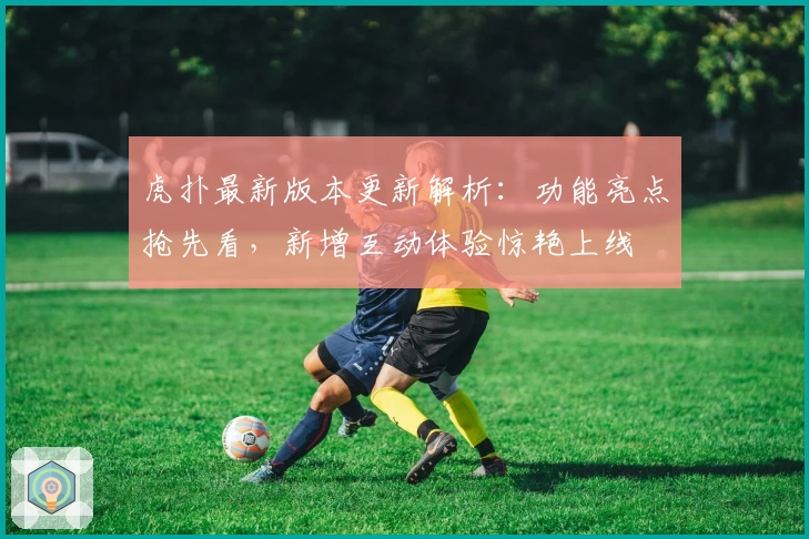 虎扑最新版本更新解析：功能亮点抢先看，新增互动体验惊艳上线