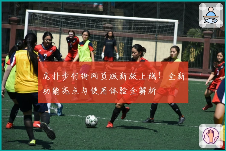 虎扑步行街网页版新版上线！全新功能亮点与使用体验全解析
