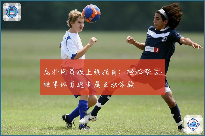 虎扑网页版上线指南：轻松登录，畅享体育迷专属互动体验