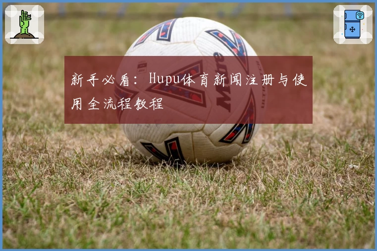 新手必看：Hupu体育新闻注册与使用全流程教程