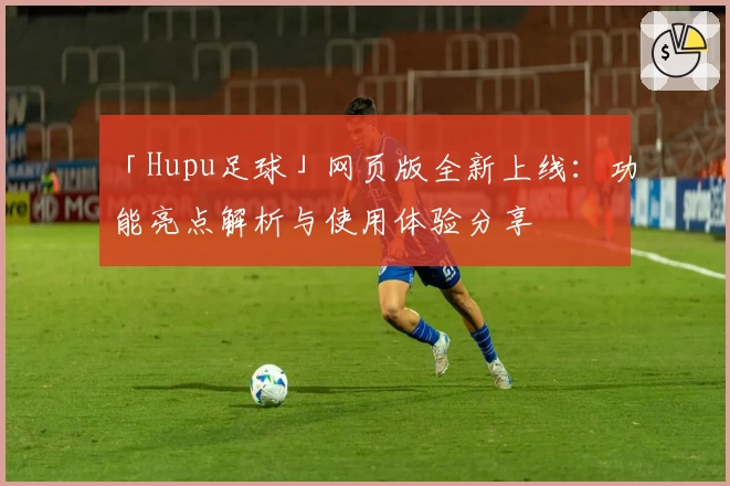「Hupu足球」网页版全新上线：功能亮点解析与使用体验分享