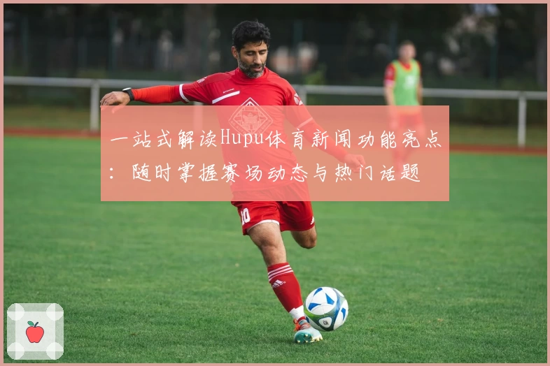 一站式解读Hupu体育新闻功能亮点:随时掌握赛场动态与热门话题