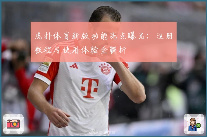 虎扑体育新版功能亮点曝光：注册教程与使用体验全解析